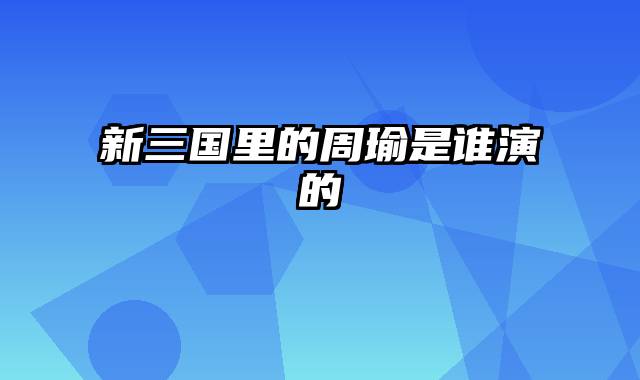 新三国里的周瑜是谁演的