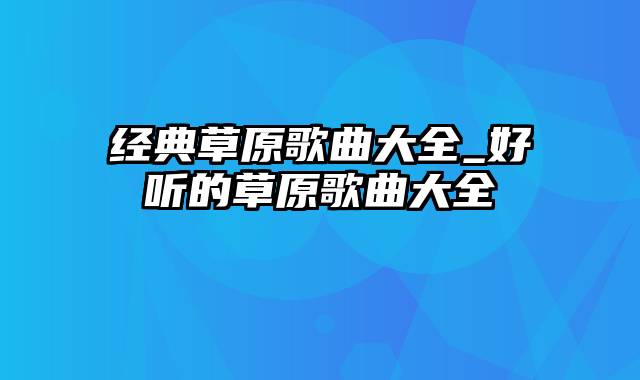 经典草原歌曲大全_好听的草原歌曲大全