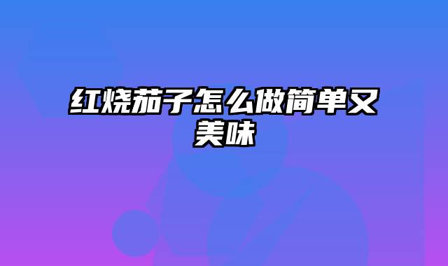 红烧茄子怎么做简单又美味