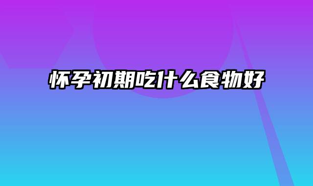 怀孕初期吃什么食物好