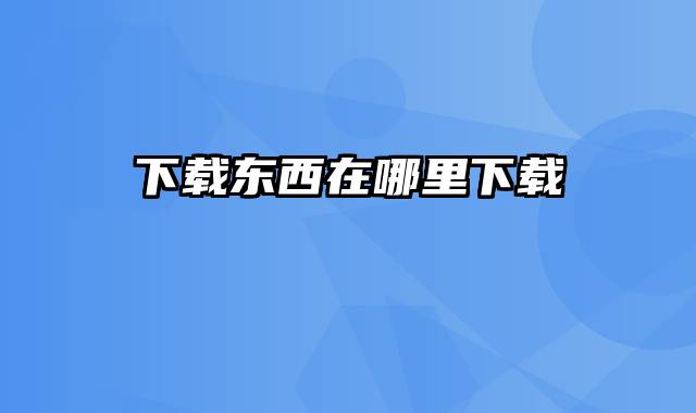 下载东西在哪里下载