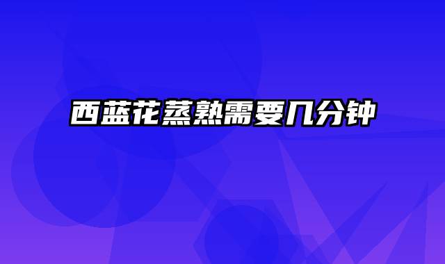 西蓝花蒸熟需要几分钟