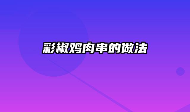 彩椒鸡肉串的做法