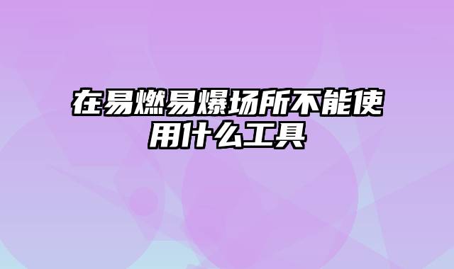 在易燃易爆场所不能使用什么工具