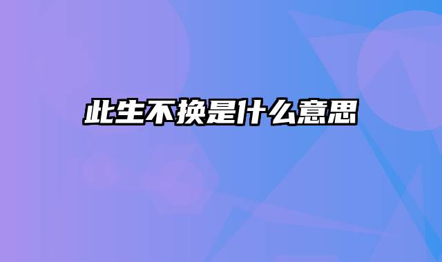 此生不换是什么意思