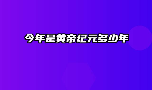 今年是黄帝纪元多少年