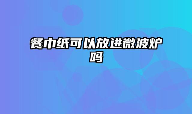 餐巾纸可以放进微波炉吗