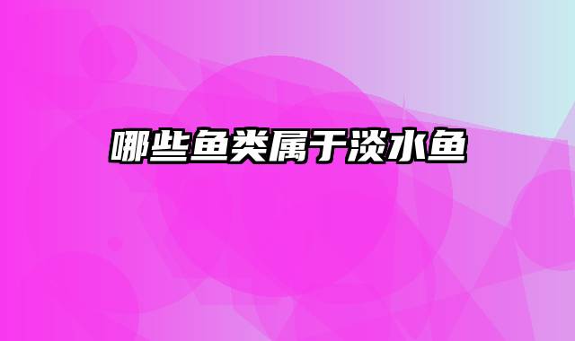 哪些鱼类属于淡水鱼