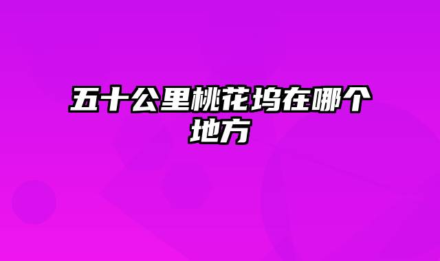 五十公里桃花坞在哪个地方