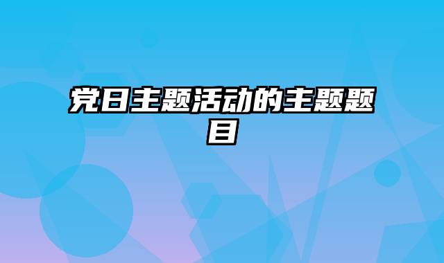 党日主题活动的主题题目