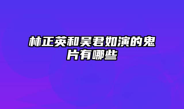 林正英和吴君如演的鬼片有哪些