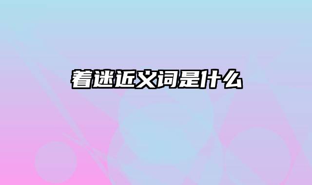 着迷近义词是什么