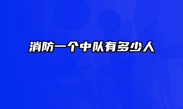 消防一个中队有多少人