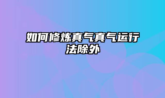 如何修炼真气真气运行法除外