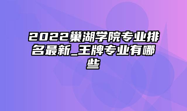 2022巢湖学院专业排名最新_王牌专业有哪些