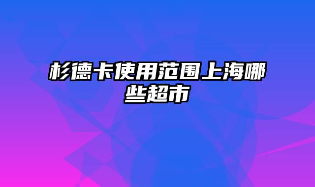 杉德卡使用范围上海哪些超市