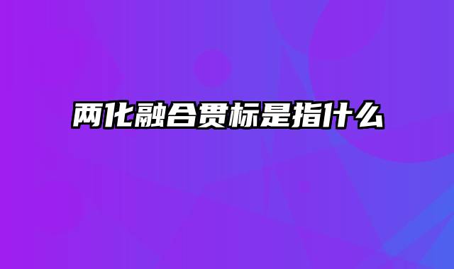 两化融合贯标是指什么