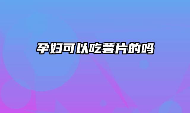 孕妇可以吃薯片的吗