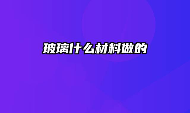 玻璃什么材料做的