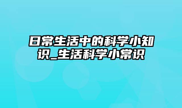 日常生活中的科学小知识_生活科学小常识