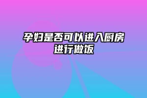 孕妇是否可以进入厨房进行做饭