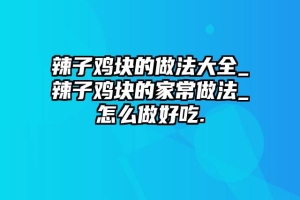 辣子鸡块的做法大全_辣子鸡块的家常做法_怎么做好吃.