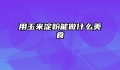 用玉米淀粉能做什么美食