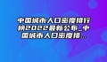 中国城市人口密度排行榜2022最新公布_中国城市人口密度排...