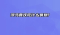 河马喜欢吃什么食物?