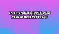 2022年华东政法大学各省录取分数线公布