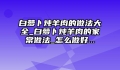 白萝卜炖羊肉的做法大全_白萝卜炖羊肉的家常做法_怎么做好...