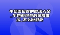 牛奶面包卷的做法大全_牛奶面包卷的家常做法_怎么做好吃