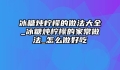 冰糖炖柠檬的做法大全_冰糖炖柠檬的家常做法_怎么做好吃