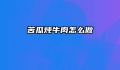 苦瓜炖牛肉怎么做
