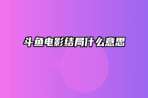 斗鱼电影结局什么意思
