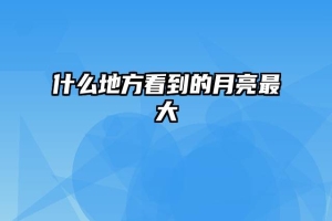什么地方看到的月亮最大