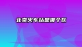 北京火车站是哪个区