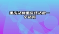 重庆站和重庆北站是一个站吗